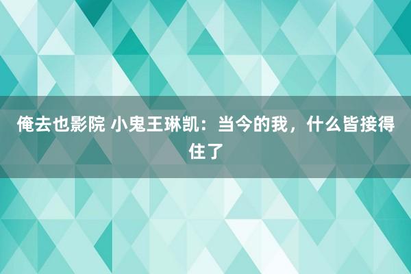 俺去也影院 小鬼王琳凯：当今的我，什么皆接得住了