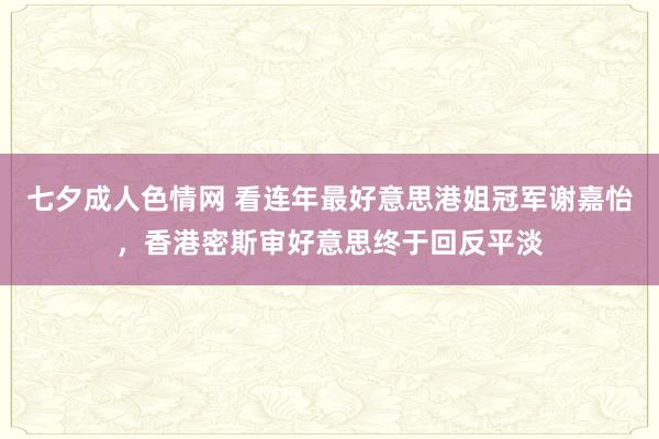 七夕成人色情网 看连年最好意思港姐冠军谢嘉怡，香港密斯审好意思终于回反平淡