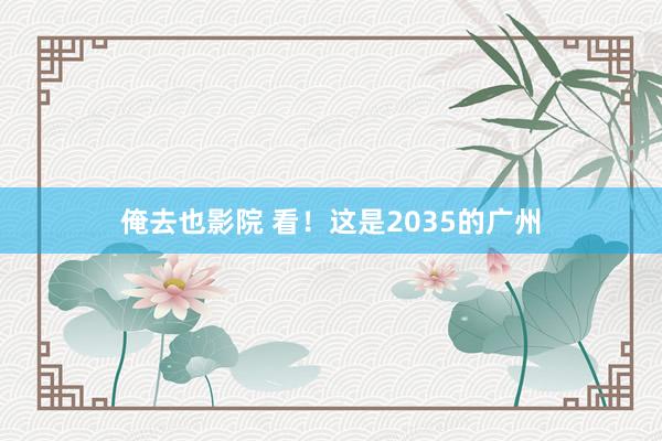 俺去也影院 看！这是2035的广州