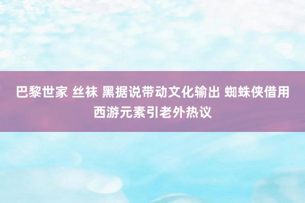 巴黎世家 丝袜 黑据说带动文化输出 蜘蛛侠借用西游元素引老外热议