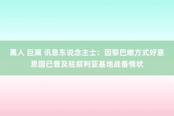 黑人 巨屌 讯息东说念主士：因黎巴嫩方式好意思国已普及驻叙利亚基地战备情状