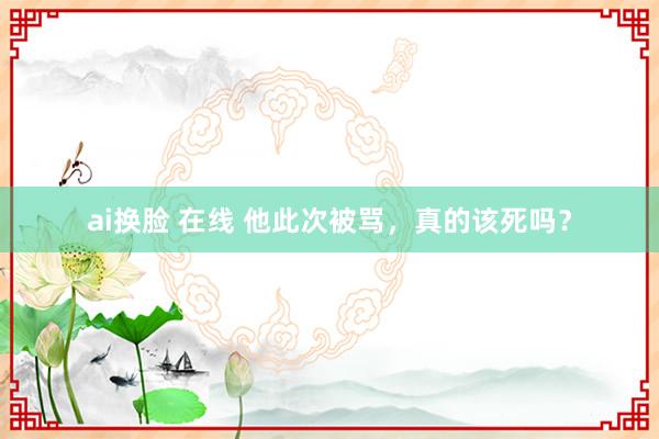 ai换脸 在线 他此次被骂，真的该死吗？