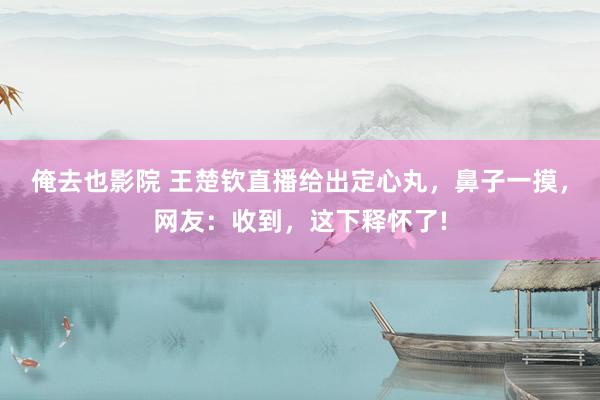 俺去也影院 王楚钦直播给出定心丸，鼻子一摸，网友：收到，这下释怀了!