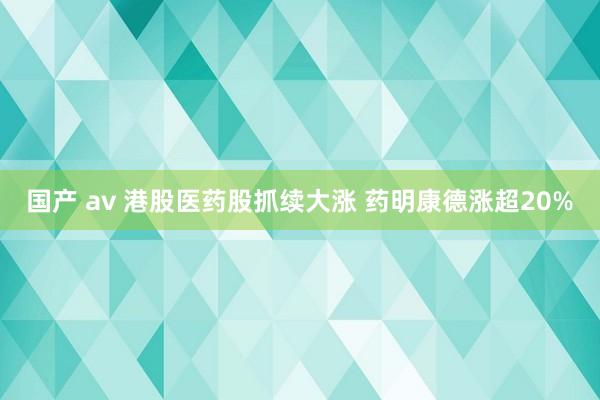 国产 av 港股医药股抓续大涨 药明康德涨超20%