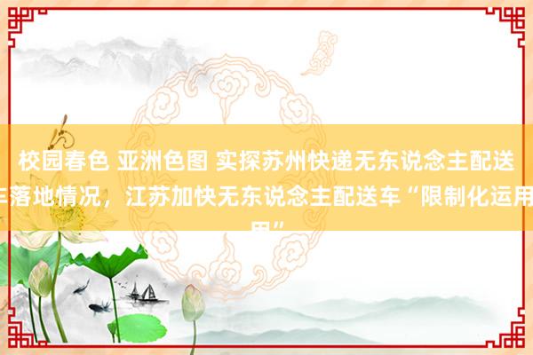 校园春色 亚洲色图 实探苏州快递无东说念主配送车落地情况，江苏加快无东说念主配送车“限制化运用”