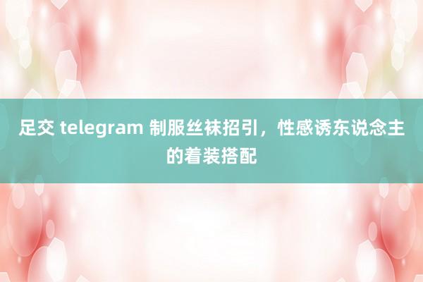 足交 telegram 制服丝袜招引，性感诱东说念主的着装搭配