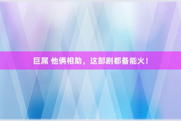 巨屌 他俩相助，这部剧都备能火！