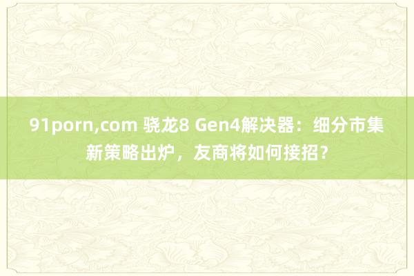 91porn，com 骁龙8 Gen4解决器：细分市集新策略出炉，友商将如何接招？