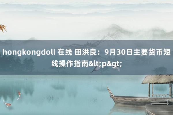 hongkongdoll 在线 田洪良：9月30日主要货币短线操作指南<p>