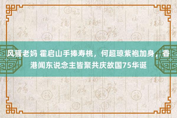 风骚老妈 霍启山手捧寿桃，何超琼紫袍加身，香港闻东说念主皆聚共庆故国75华诞