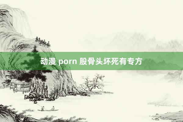 动漫 porn 股骨头坏死有专方