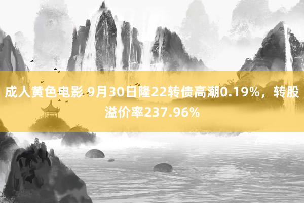 成人黄色电影 9月30日隆22转债高潮0.19%，转股溢价率237.96%