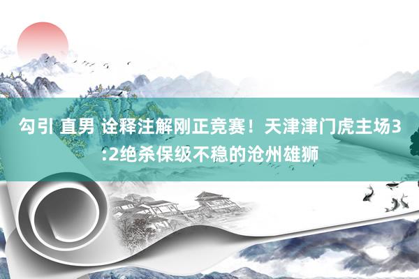 勾引 直男 诠释注解刚正竞赛！天津津门虎主场3:2绝杀保级不稳的沧州雄狮