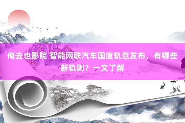 俺去也影院 智能网联汽车国度轨范发布，有哪些新轨则？一文了解