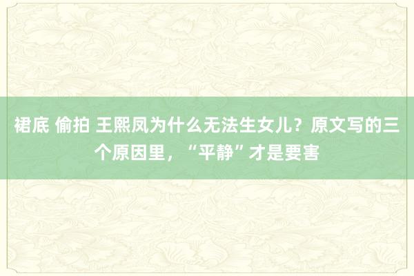 裙底 偷拍 王熙凤为什么无法生女儿？原文写的三个原因里，“平静”才是要害