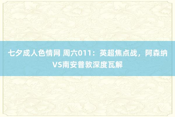 七夕成人色情网 周六011：英超焦点战，阿森纳VS南安普敦深度瓦解