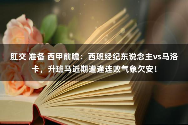 肛交 准备 西甲前瞻：西班经纪东说念主vs马洛卡，升班马近期遭逢连败气象欠安！