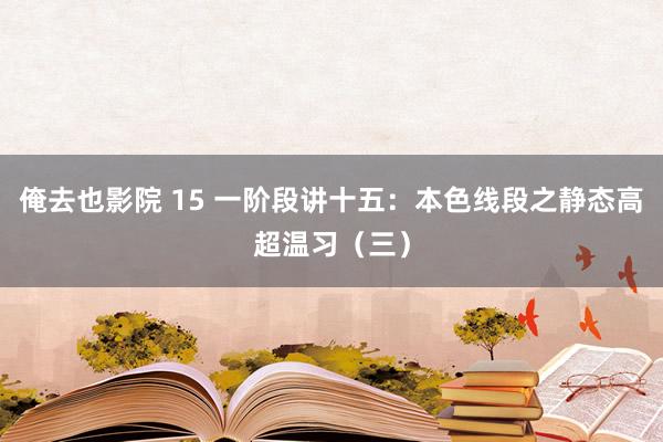 俺去也影院 15 一阶段讲十五：本色线段之静态高超温习（三）