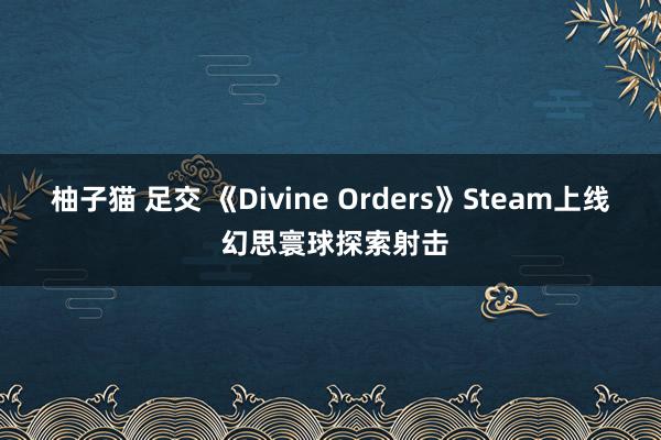 柚子猫 足交 《Divine Orders》Steam上线 幻思寰球探索射击