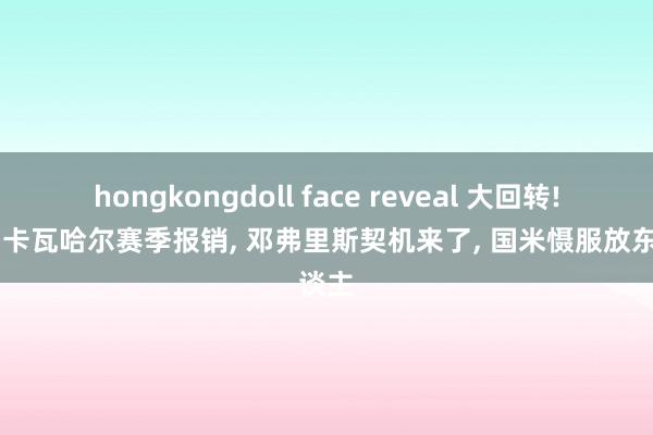 hongkongdoll face reveal 大回转! 皇马卡瓦哈尔赛季报销， 邓弗里斯契机来了， 国米慑服放东谈主