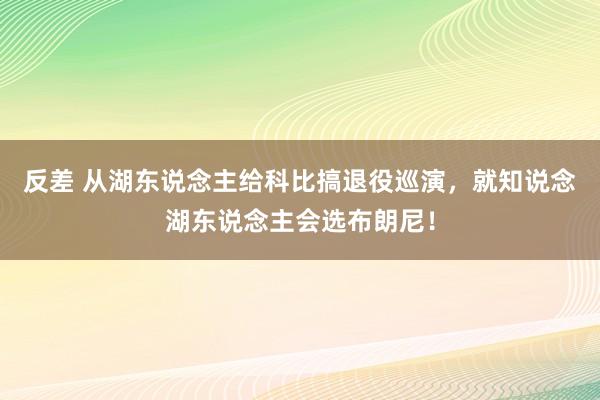 反差 从湖东说念主给科比搞退役巡演，就知说念湖东说念主会选布朗尼！