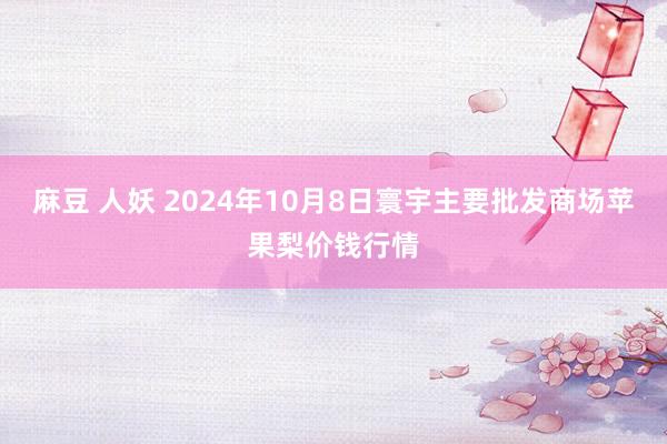 麻豆 人妖 2024年10月8日寰宇主要批发商场苹果梨价钱行情