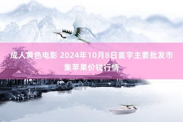 成人黄色电影 2024年10月8日寰宇主要批发市集苹果价钱行情