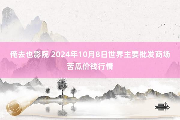 俺去也影院 2024年10月8日世界主要批发商场苦瓜价钱行情