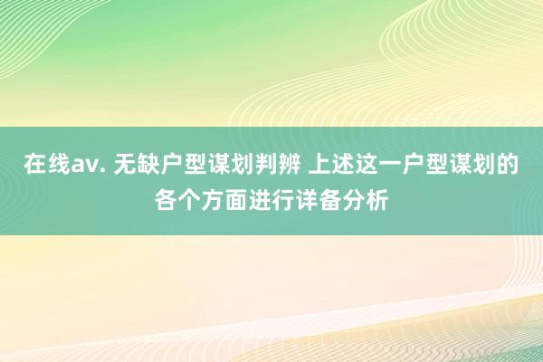 在线av. 无缺户型谋划判辨 上述这一户型谋划的各个方面进行详备分析