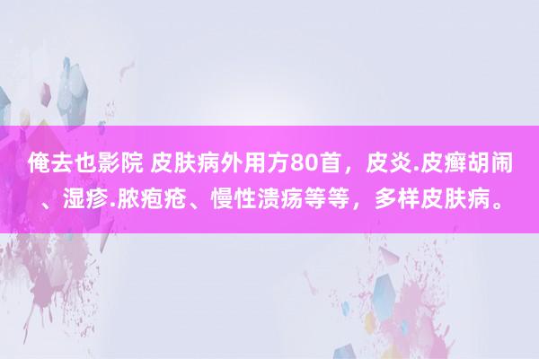 俺去也影院 皮肤病外用方80首，皮炎.皮癣胡闹、湿疹.脓疱疮、慢性溃疡等等，多样皮肤病。