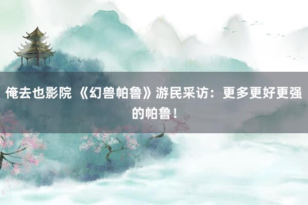 俺去也影院 《幻兽帕鲁》游民采访：更多更好更强的帕鲁！