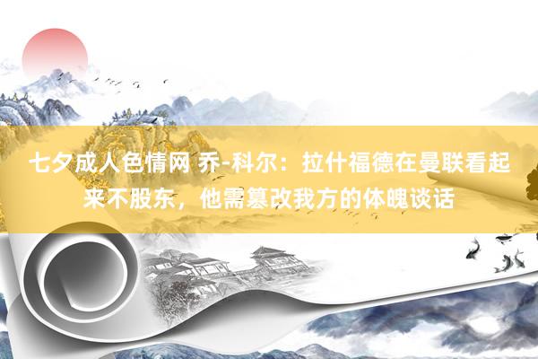 七夕成人色情网 乔-科尔：拉什福德在曼联看起来不股东，他需篡改我方的体魄谈话