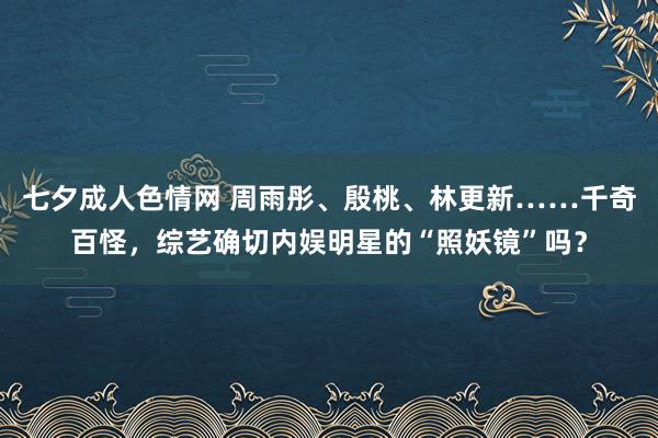 七夕成人色情网 周雨彤、殷桃、林更新……千奇百怪，综艺确切内娱明星的“照妖镜”吗？