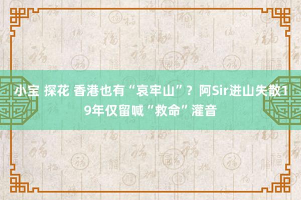 小宝 探花 香港也有“哀牢山”？阿Sir进山失散19年仅留喊“救命”灌音