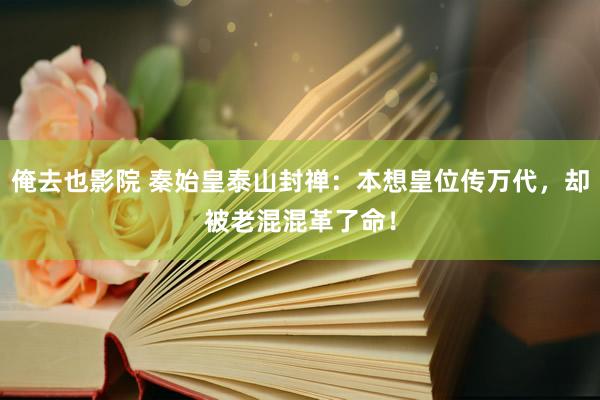 俺去也影院 秦始皇泰山封禅：本想皇位传万代，却被老混混革了命！