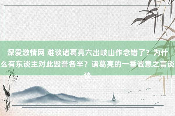 深爱激情网 难谈诸葛亮六出岐山作念错了？为什么有东谈主对此毁誉各半？诸葛亮的一番诚意之言谈