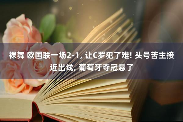 裸舞 欧国联一场2-1， 让C罗犯了难! 头号苦主接近出线， 葡萄牙夺冠悬了