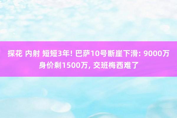 探花 内射 短短3年! 巴萨10号断崖下滑: 9000万身价剩1500万， 交班梅西难了