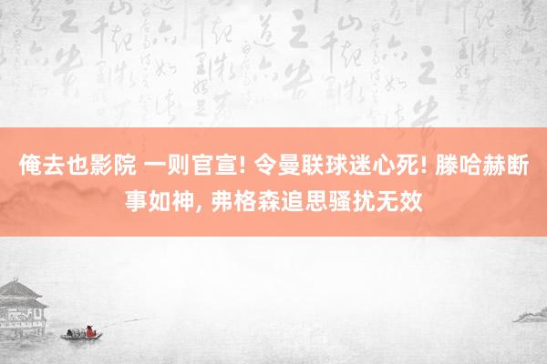 俺去也影院 一则官宣! 令曼联球迷心死! 滕哈赫断事如神， 弗格森追思骚扰无效