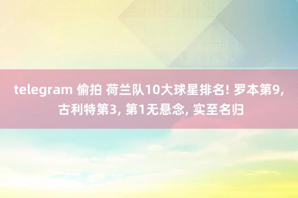 telegram 偷拍 荷兰队10大球星排名! 罗本第9， 古利特第3， 第1无悬念， 实至名归