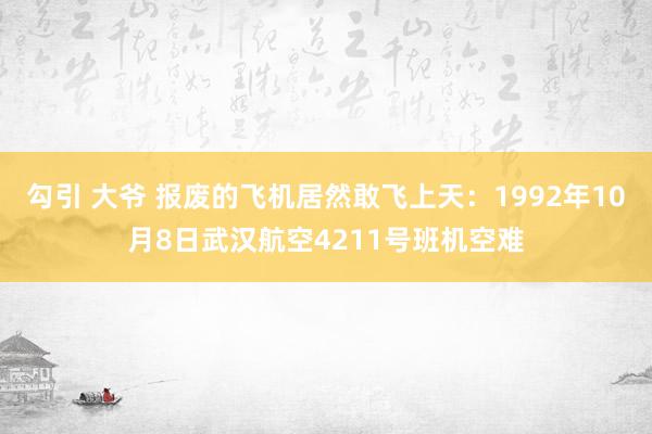 勾引 大爷 报废的飞机居然敢飞上天：1992年10月8日武汉航空4211号班机空难