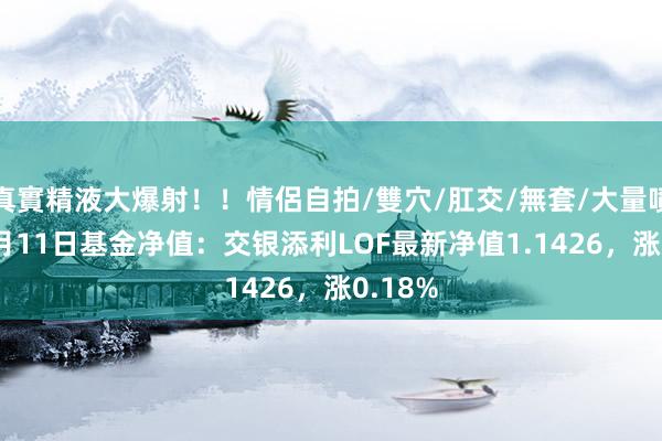 真實精液大爆射！！情侶自拍/雙穴/肛交/無套/大量噴精 10月11日基金净值：交银添利LOF最新净值1.1426，涨0.18%