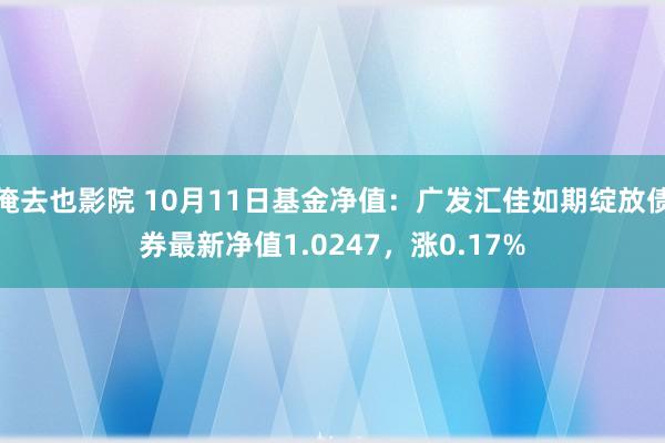 俺去也影院 10月11日基金净值：广发汇佳如期绽放债券最新净值1.0247，涨0.17%