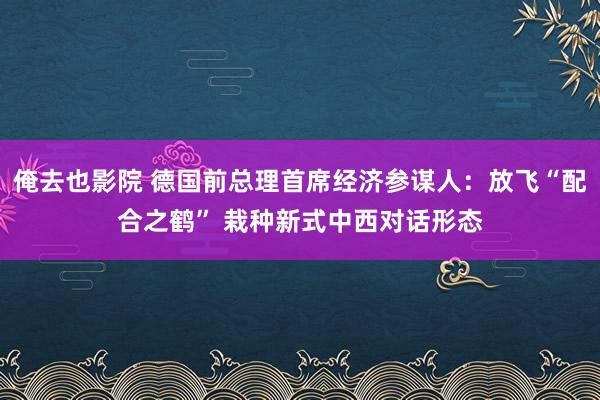 俺去也影院 德国前总理首席经济参谋人：放飞“配合之鹤” 栽种新式中西对话形态