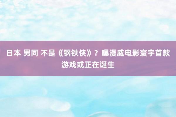 日本 男同 不是《钢铁侠》？曝漫威电影寰宇首款游戏或正在诞生