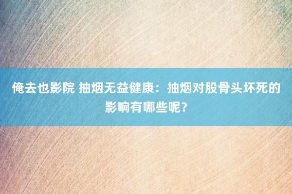 俺去也影院 抽烟无益健康：抽烟对股骨头坏死的影响有哪些呢？