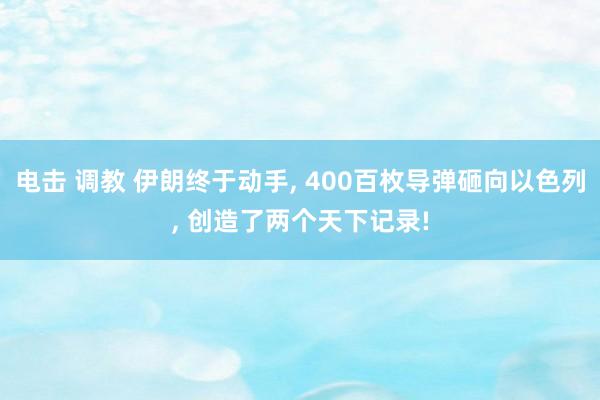 电击 调教 伊朗终于动手， 400百枚导弹砸向以色列， 创造了两个天下记录!