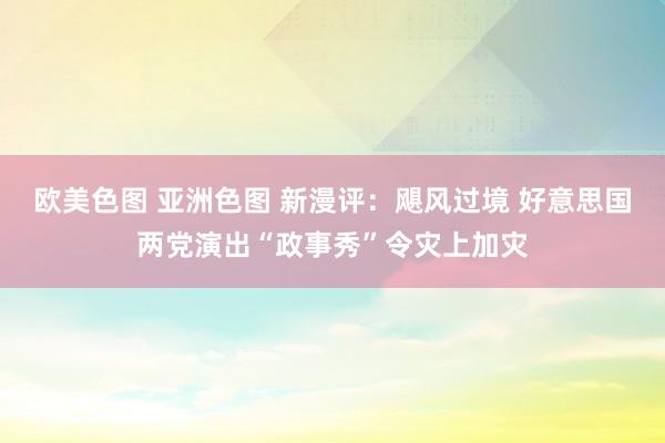 欧美色图 亚洲色图 新漫评：飓风过境 好意思国两党演出“政事秀”令灾上加灾