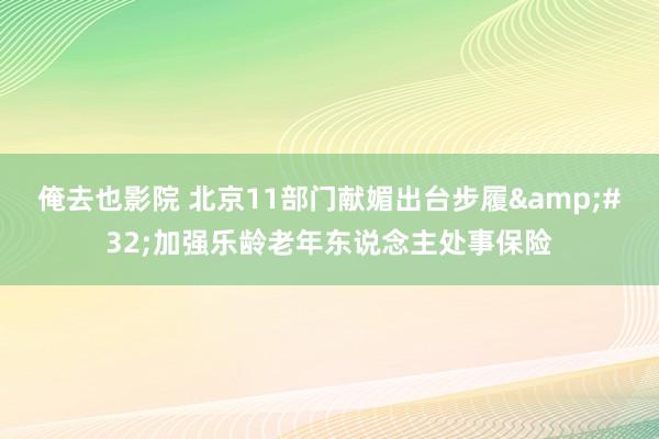 俺去也影院 北京11部门献媚出台步履&#32;加强乐龄老年东说念主处事保险