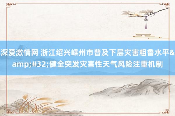 深爱激情网 浙江绍兴嵊州市普及下层灾害粗鲁水平&#32;健全突发灾害性天气风险注重机制